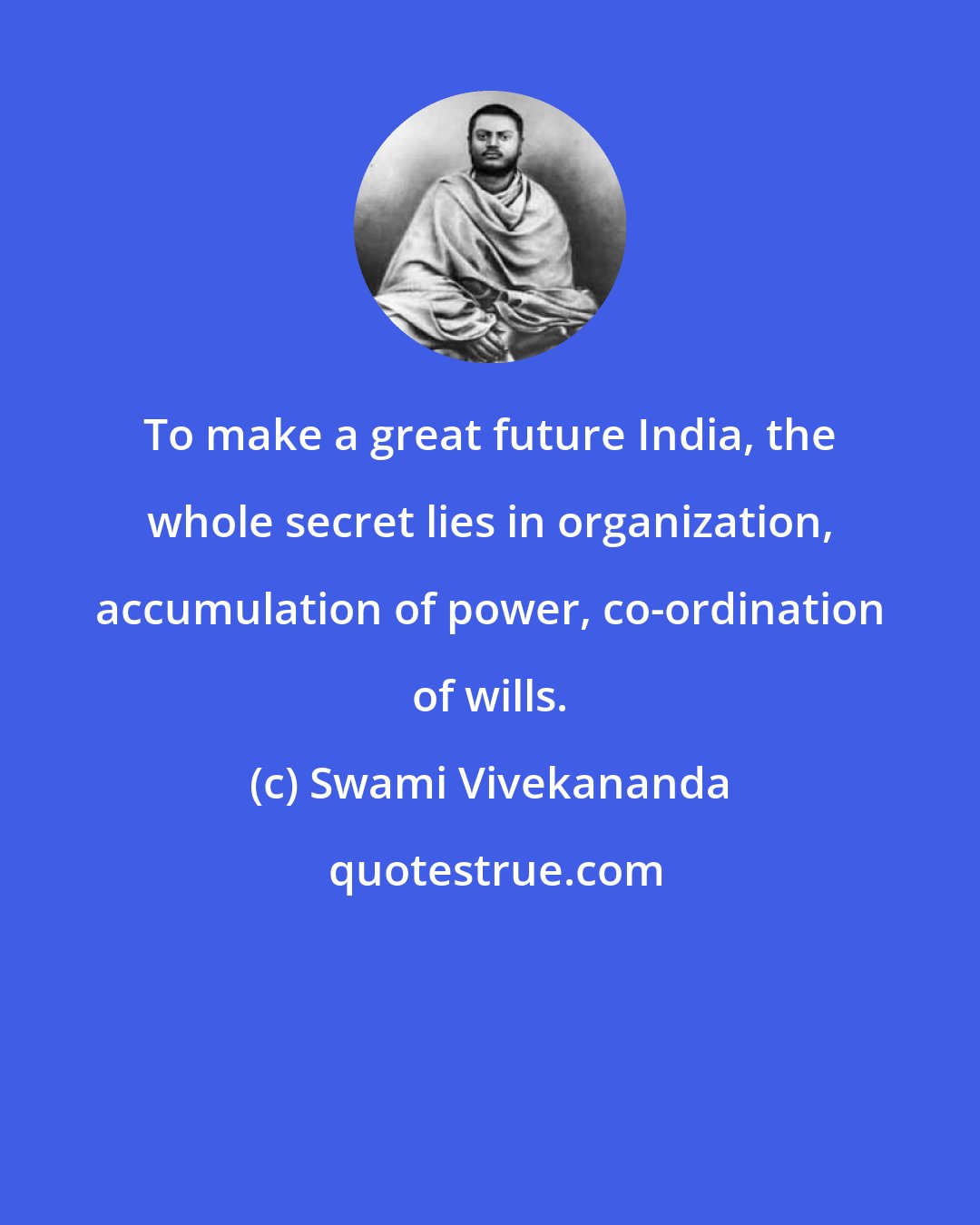 Swami Vivekananda: To make a great future India, the whole secret lies in organization, accumulation of power, co-ordination of wills.