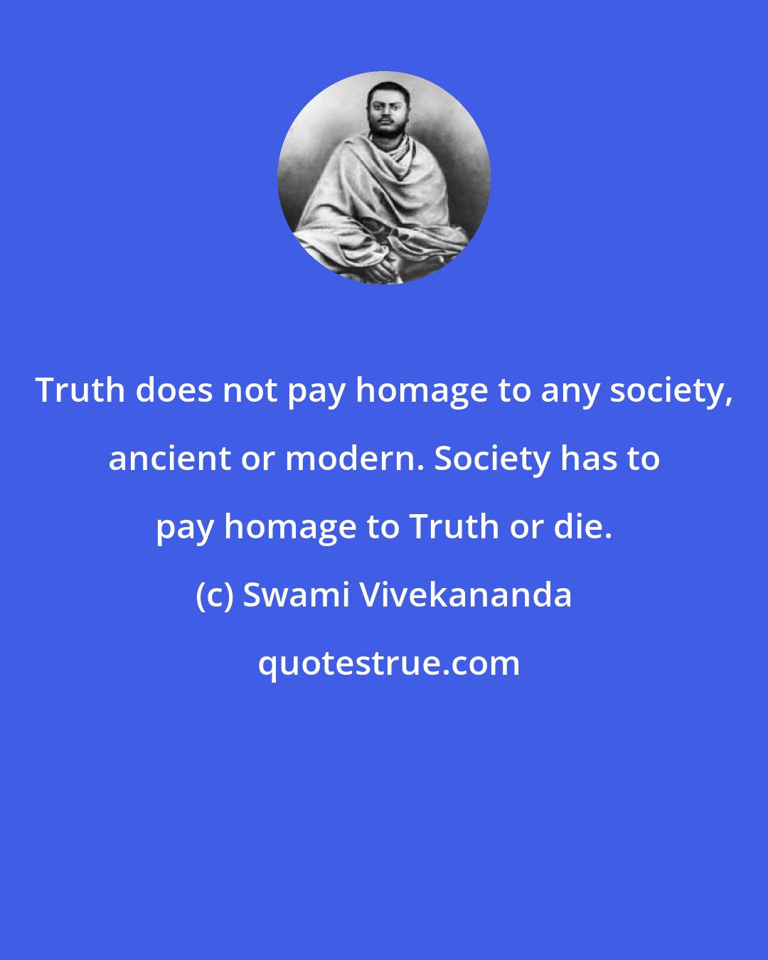 Swami Vivekananda: Truth does not pay homage to any society, ancient or modern. Society has to pay homage to Truth or die.