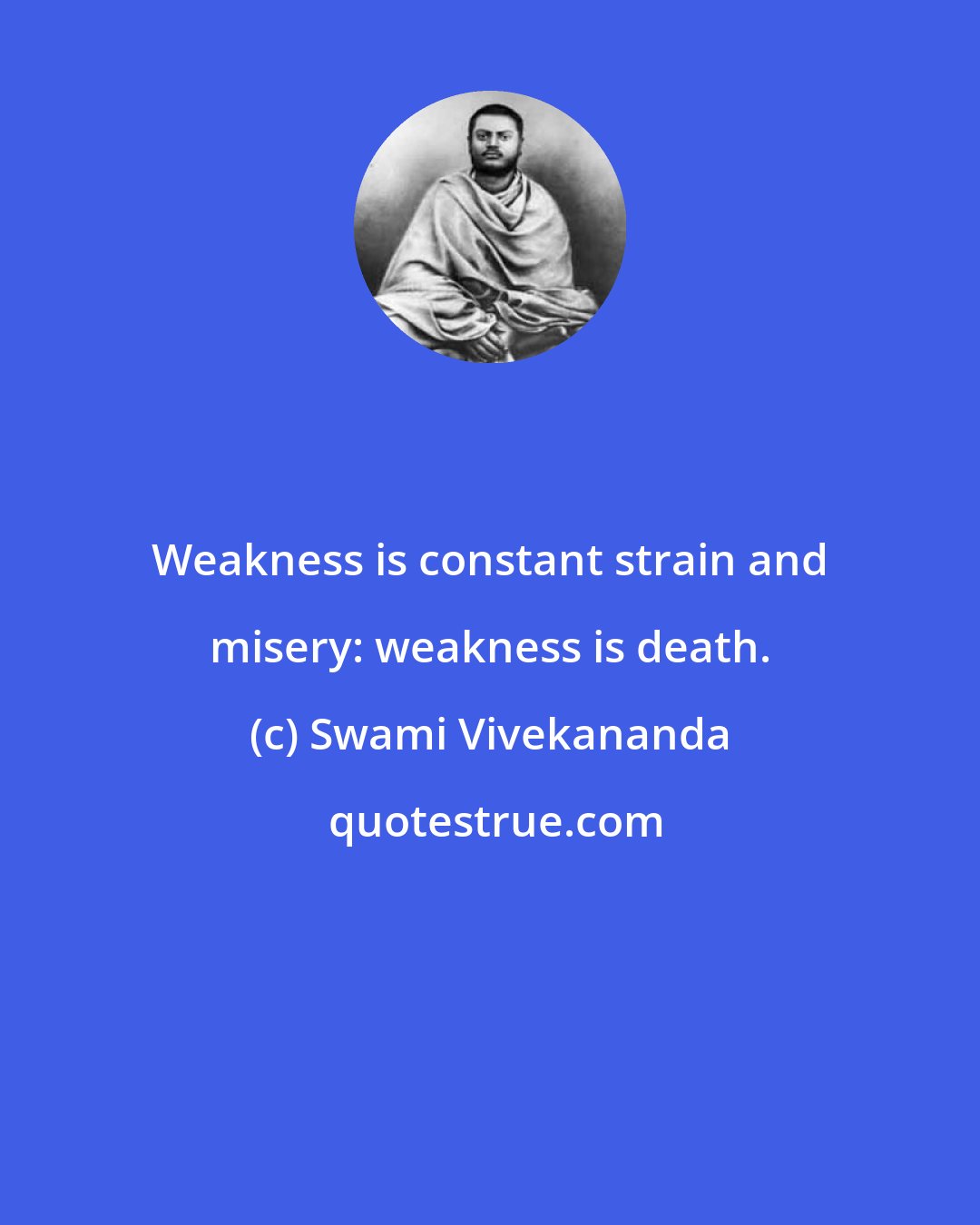 Swami Vivekananda: Weakness is constant strain and misery: weakness is death.