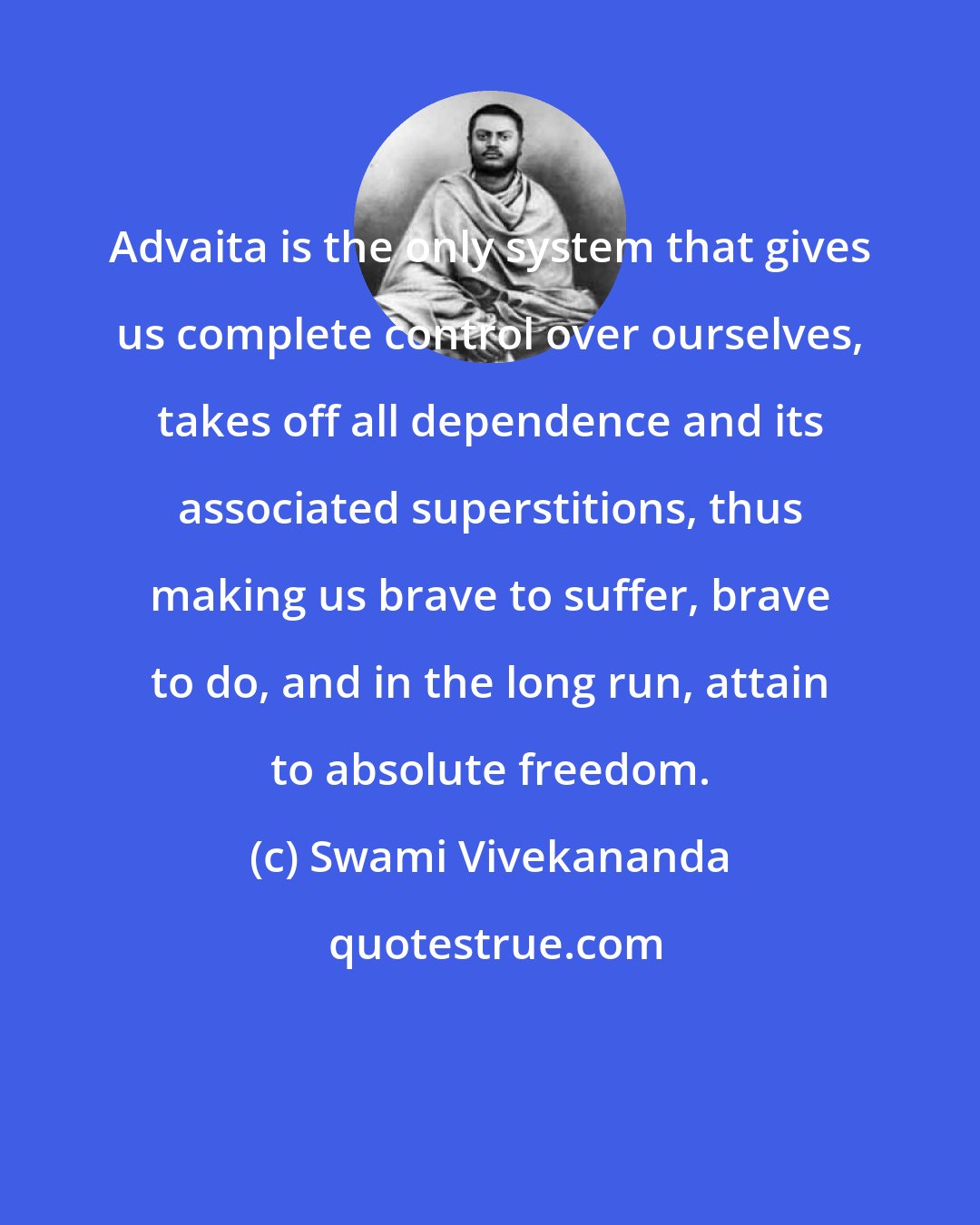 Swami Vivekananda: Advaita is the only system that gives us complete control over ourselves, takes off all dependence and its associated superstitions, thus making us brave to suffer, brave to do, and in the long run, attain to absolute freedom.