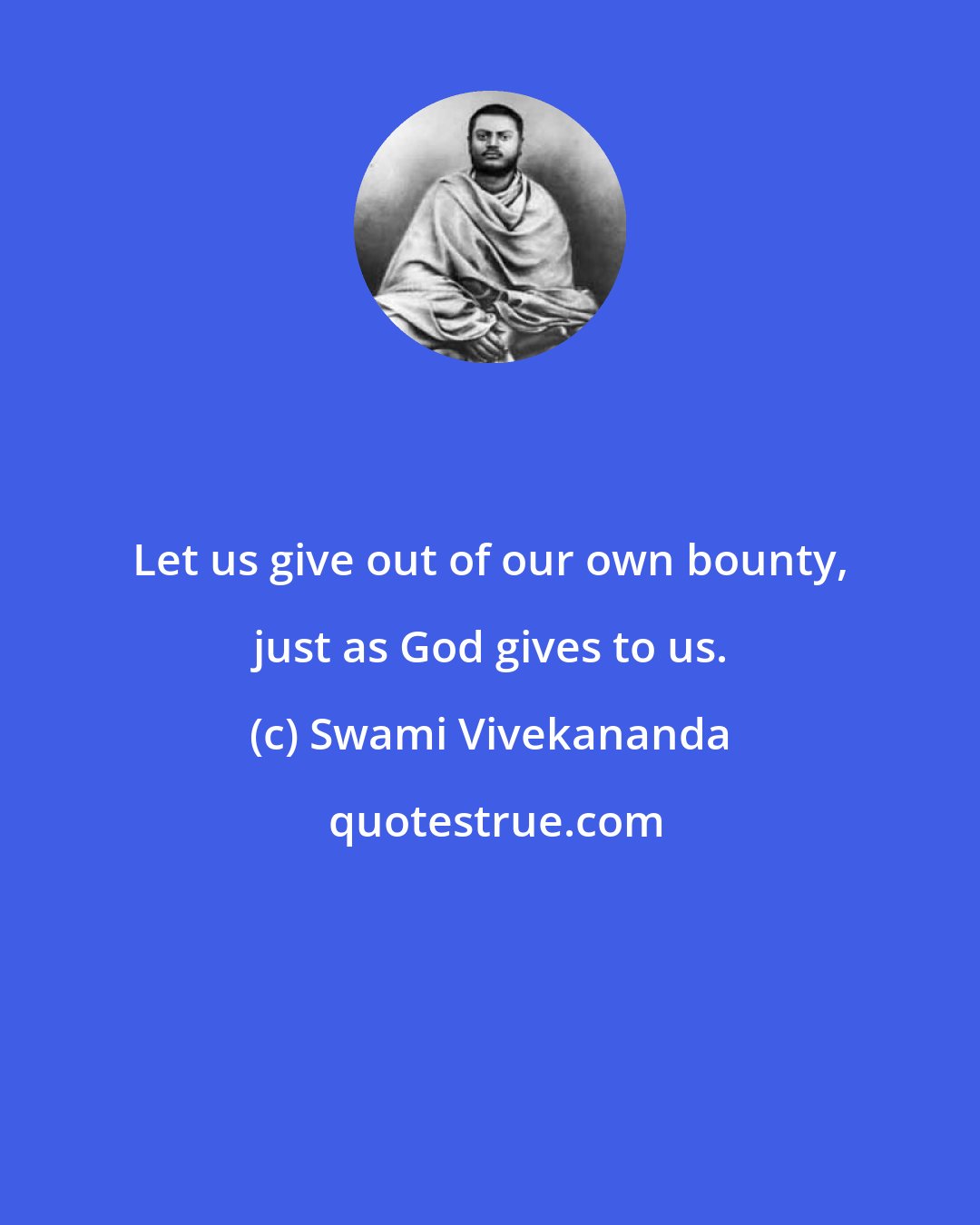 Swami Vivekananda: Let us give out of our own bounty, just as God gives to us.