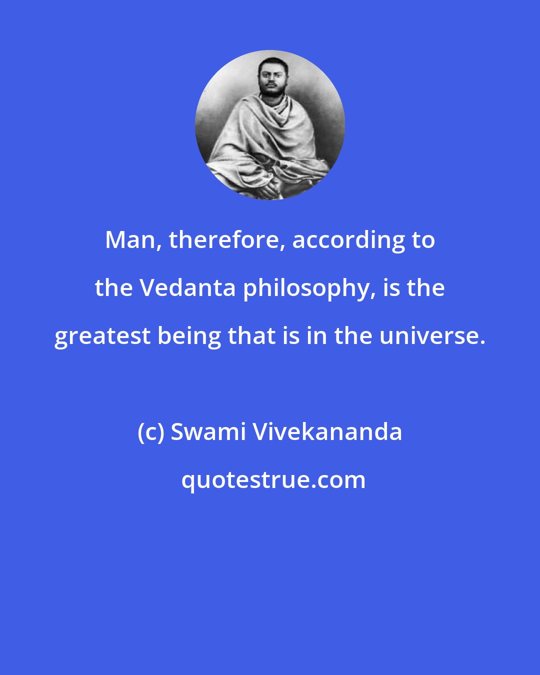 Swami Vivekananda: Man, therefore, according to the Vedanta philosophy, is the greatest being that is in the universe.