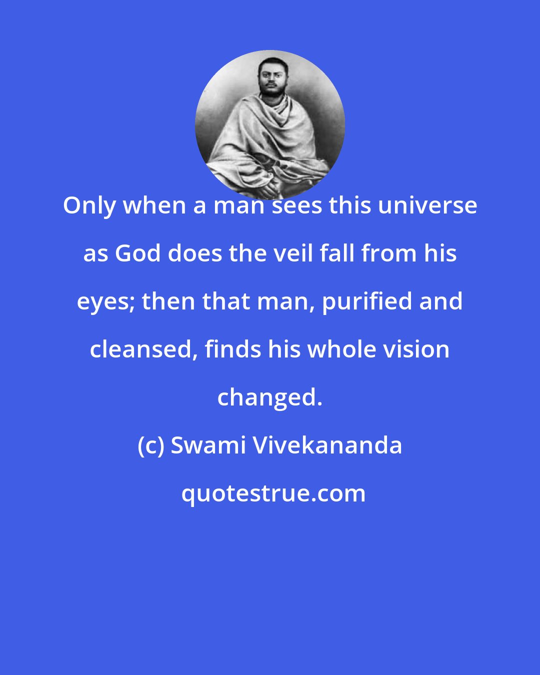 Swami Vivekananda: Only when a man sees this universe as God does the veil fall from his eyes; then that man, purified and cleansed, finds his whole vision changed.