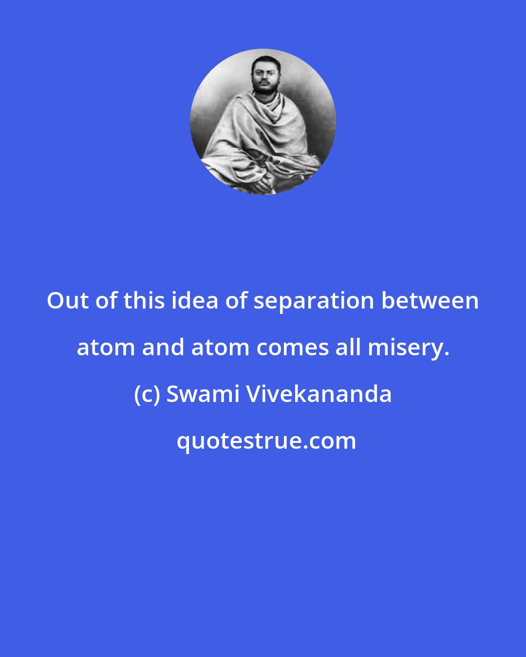 Swami Vivekananda: Out of this idea of separation between atom and atom comes all misery.