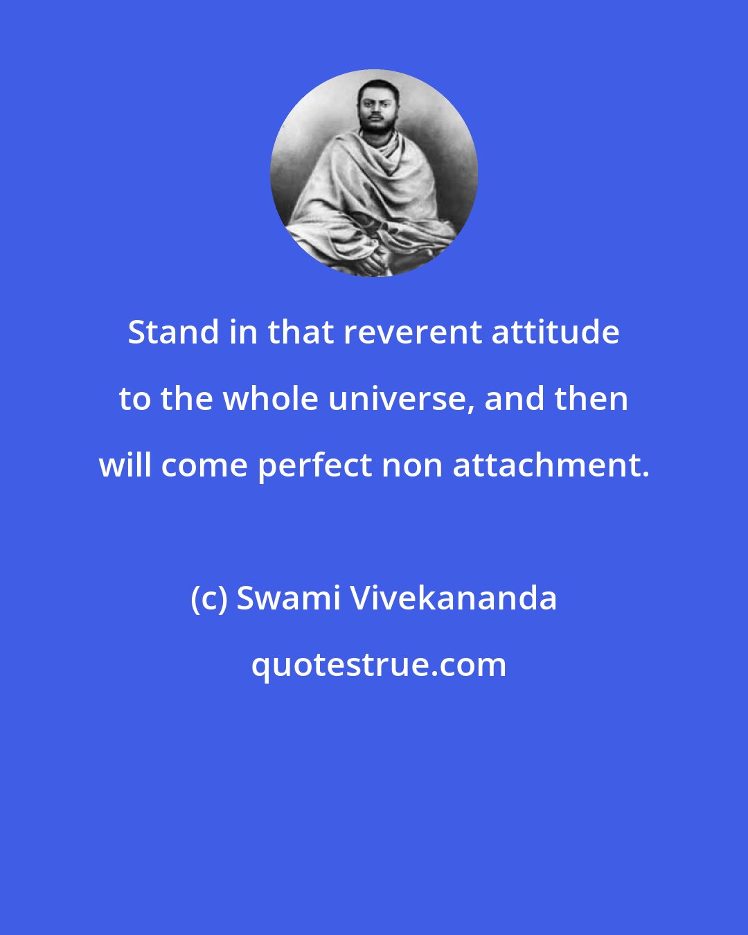 Swami Vivekananda: Stand in that reverent attitude to the whole universe, and then will come perfect non attachment.