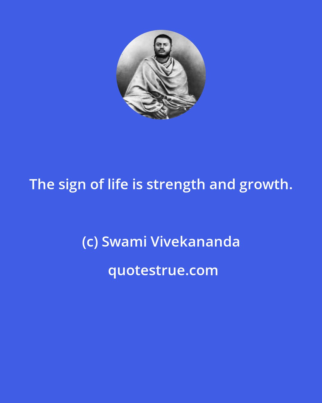 Swami Vivekananda: The sign of life is strength and growth.