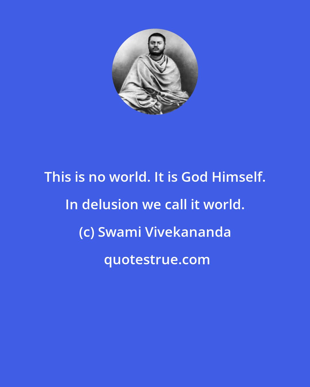 Swami Vivekananda: This is no world. It is God Himself. In delusion we call it world.