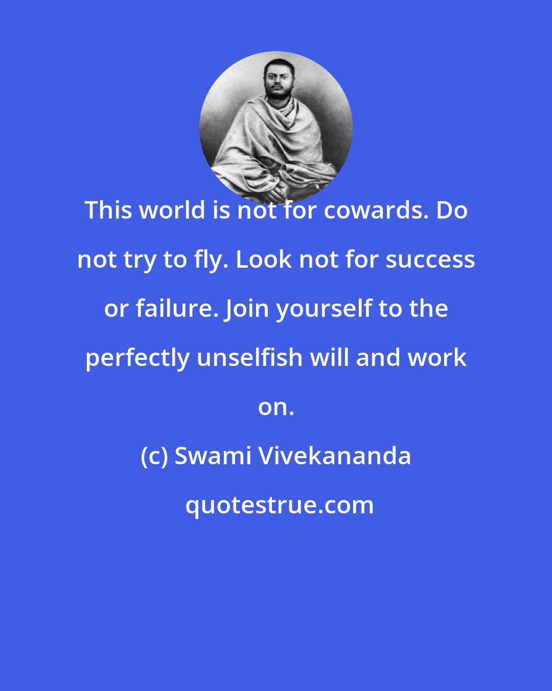 Swami Vivekananda: This world is not for cowards. Do not try to fly. Look not for success or failure. Join yourself to the perfectly unselfish will and work on.