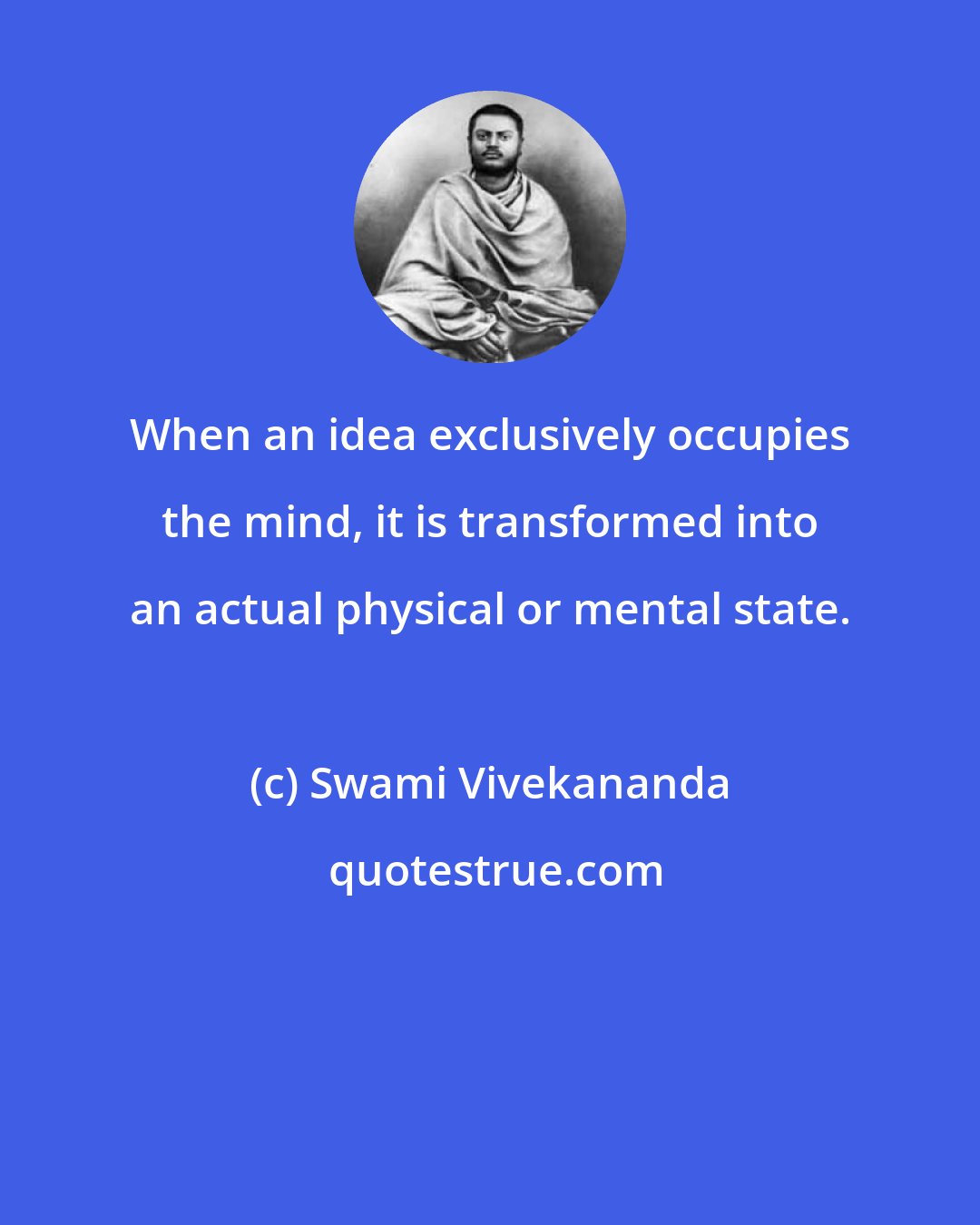 Swami Vivekananda: When an idea exclusively occupies the mind, it is transformed into an actual physical or mental state.