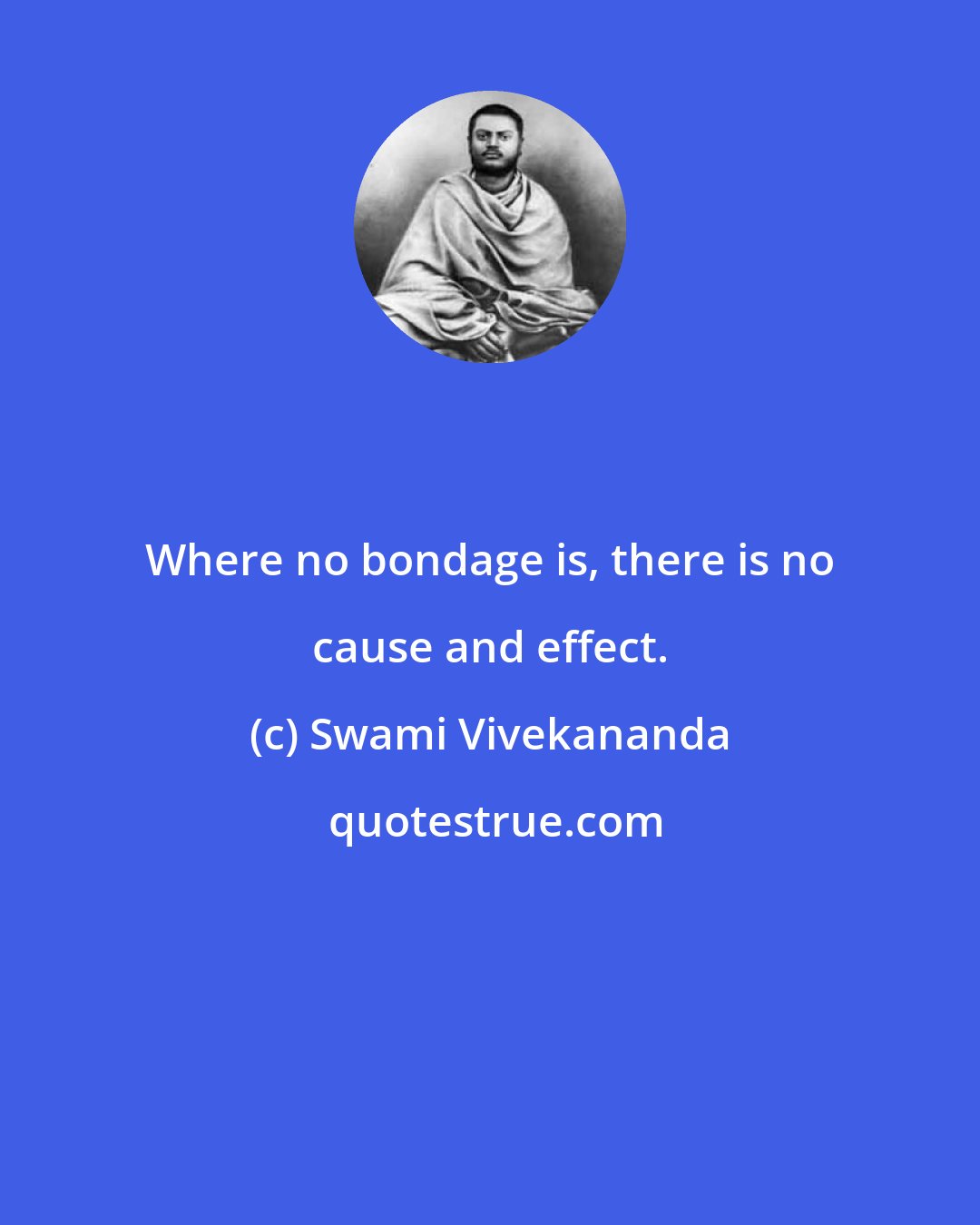 Swami Vivekananda: Where no bondage is, there is no cause and effect.