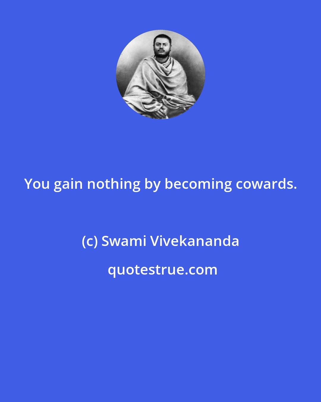 Swami Vivekananda: You gain nothing by becoming cowards.