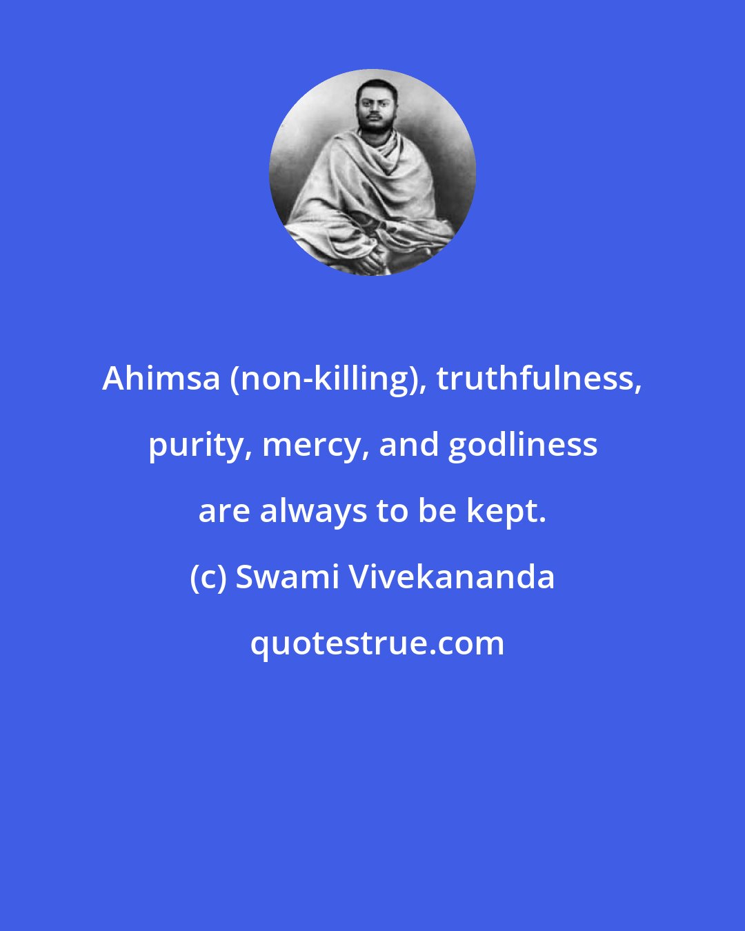 Swami Vivekananda: Ahimsa (non-killing), truthfulness, purity, mercy, and godliness are always to be kept.