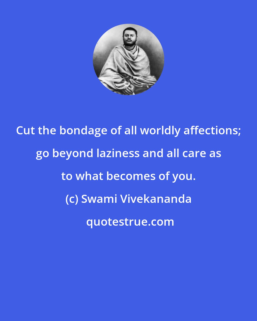 Swami Vivekananda: Cut the bondage of all worldly affections; go beyond laziness and all care as to what becomes of you.