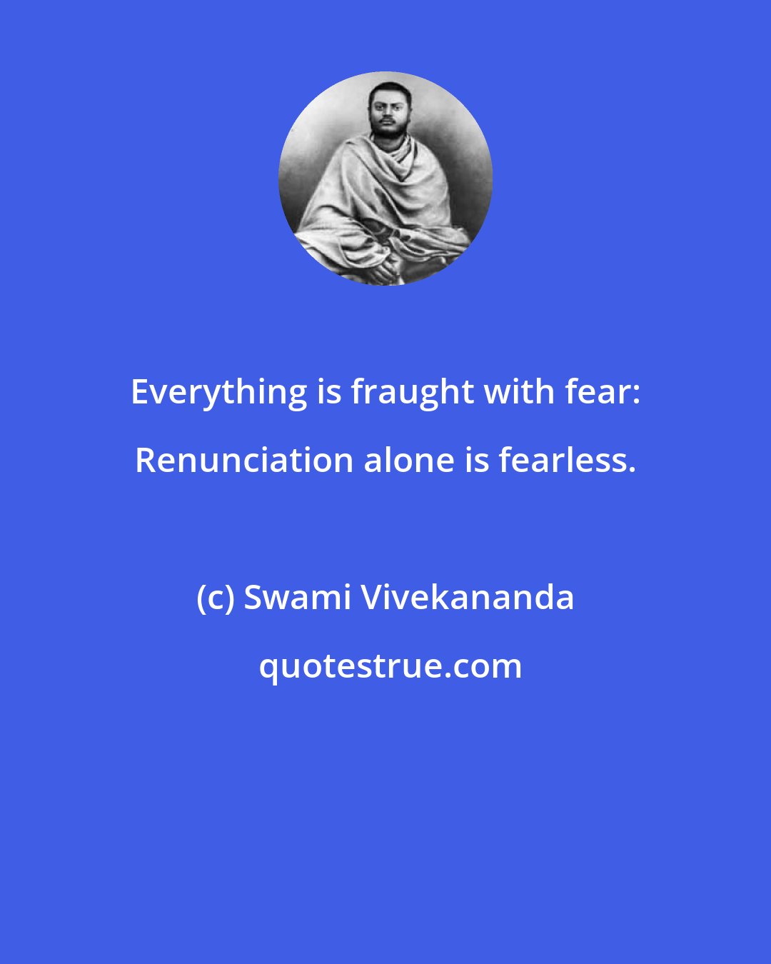 Swami Vivekananda: Everything is fraught with fear: Renunciation alone is fearless.