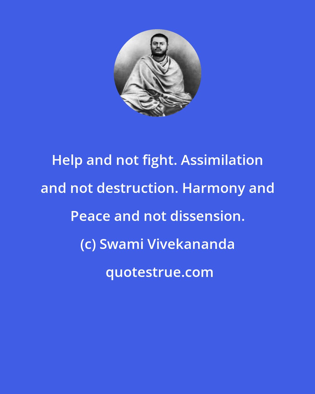 Swami Vivekananda: Help and not fight. Assimilation and not destruction. Harmony and Peace and not dissension.