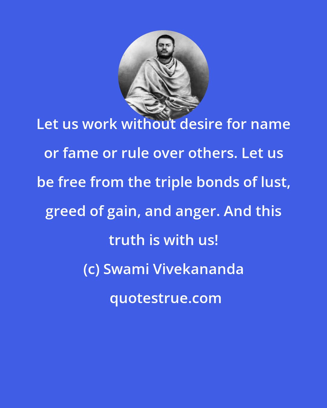 Swami Vivekananda: Let us work without desire for name or fame or rule over others. Let us be free from the triple bonds of lust, greed of gain, and anger. And this truth is with us!