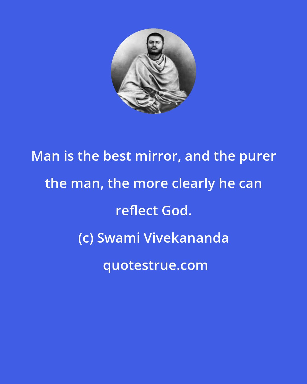 Swami Vivekananda: Man is the best mirror, and the purer the man, the more clearly he can reflect God.