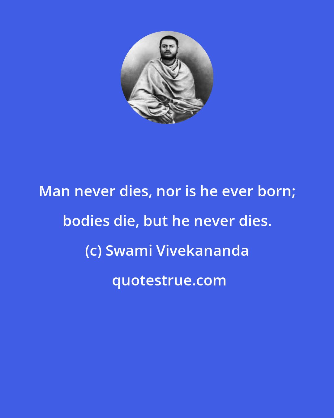 Swami Vivekananda: Man never dies, nor is he ever born; bodies die, but he never dies.