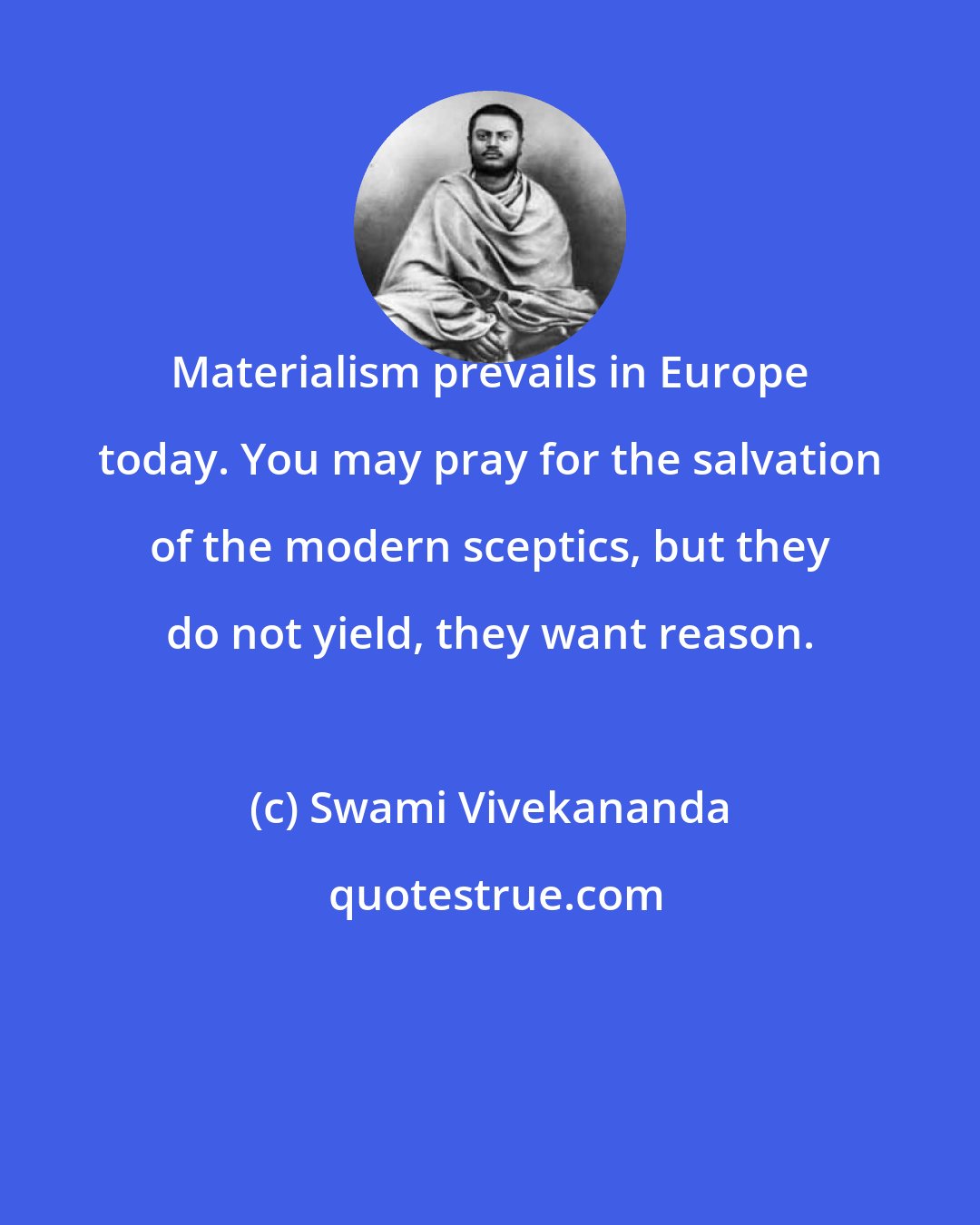 Swami Vivekananda: Materialism prevails in Europe today. You may pray for the salvation of the modern sceptics, but they do not yield, they want reason.