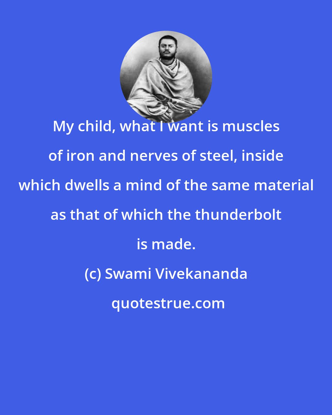 Swami Vivekananda: My child, what I want is muscles of iron and nerves of steel, inside which dwells a mind of the same material as that of which the thunderbolt is made.