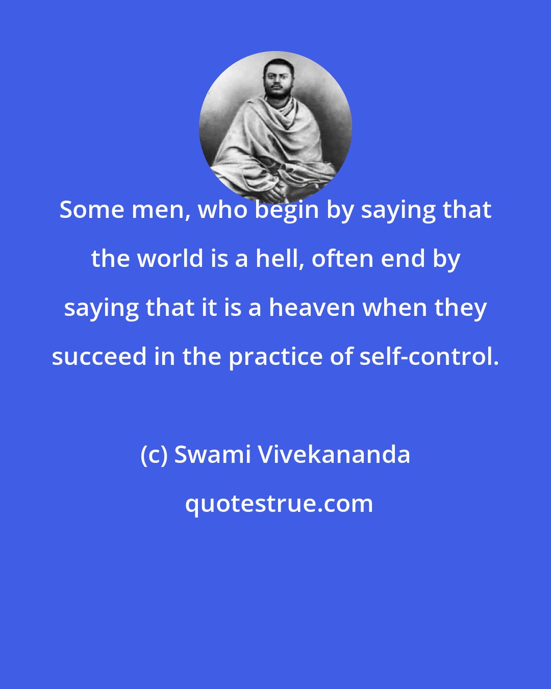 Swami Vivekananda: Some men, who begin by saying that the world is a hell, often end by saying that it is a heaven when they succeed in the practice of self-control.