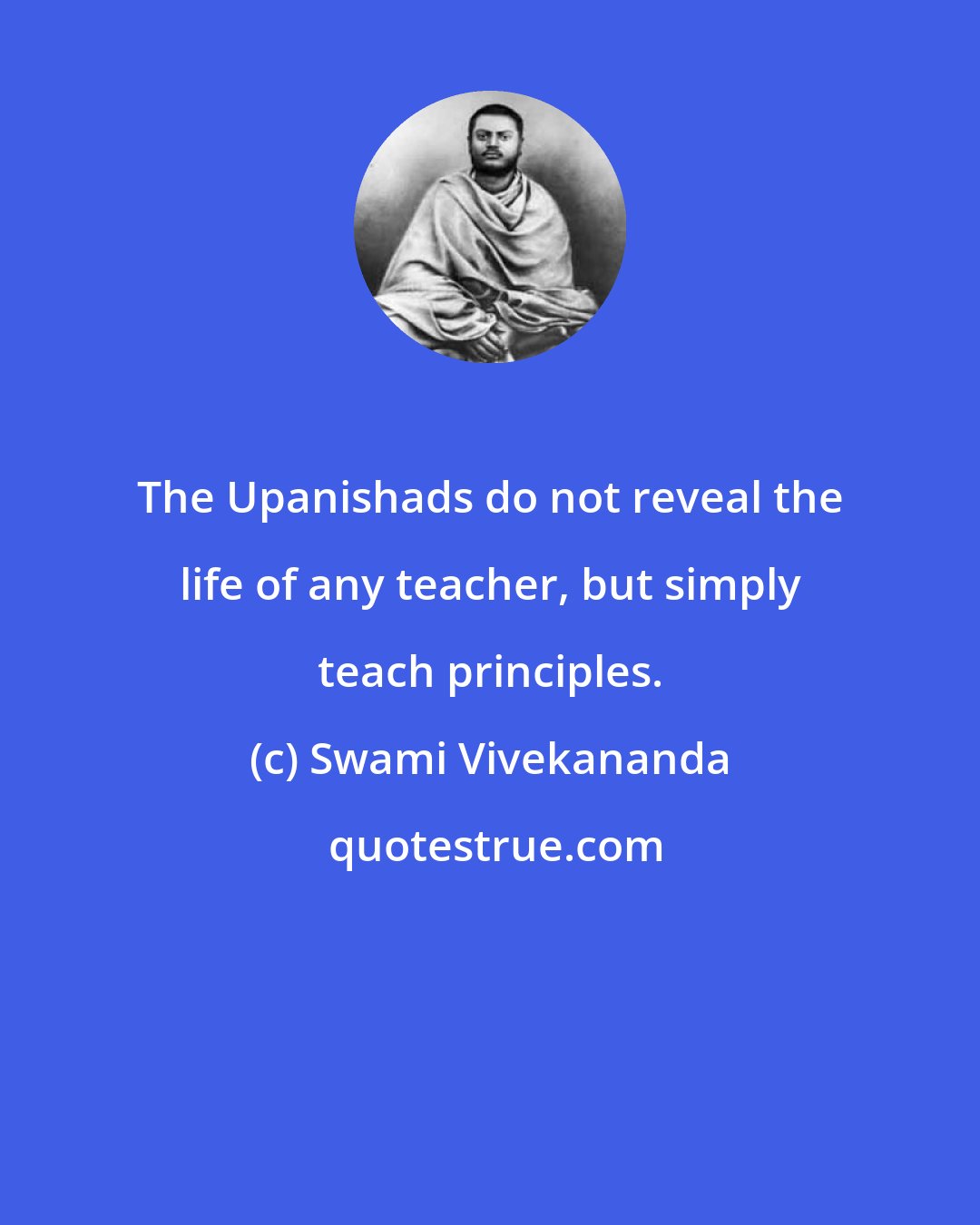 Swami Vivekananda: The Upanishads do not reveal the life of any teacher, but simply teach principles.