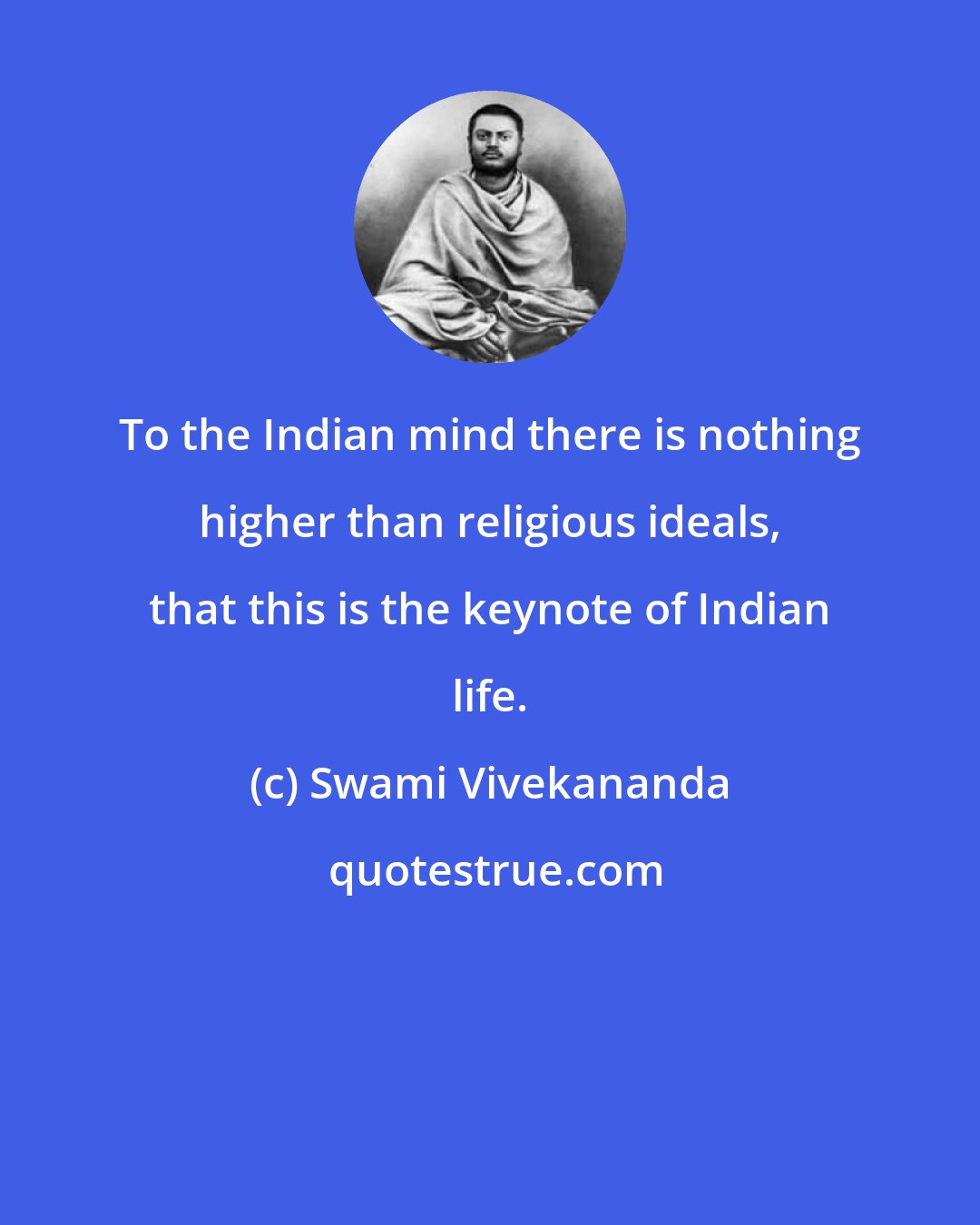 Swami Vivekananda: To the Indian mind there is nothing higher than religious ideals, that this is the keynote of Indian life.