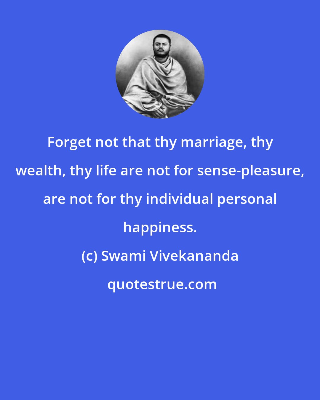 Swami Vivekananda: Forget not that thy marriage, thy wealth, thy life are not for sense-pleasure, are not for thy individual personal happiness.