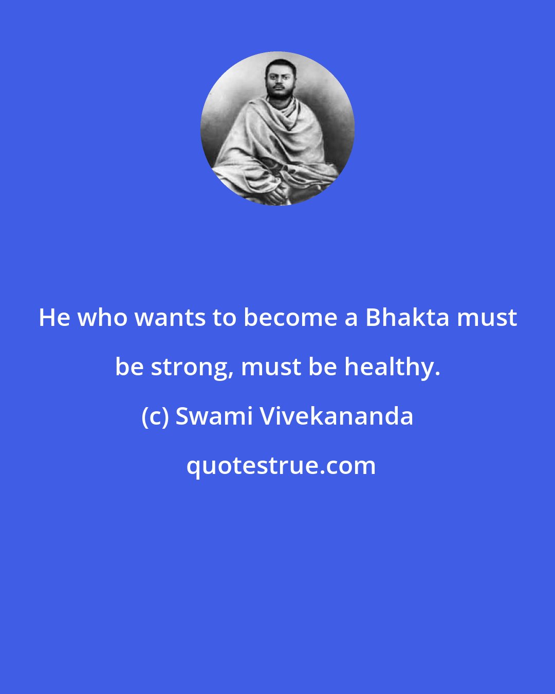 Swami Vivekananda: He who wants to become a Bhakta must be strong, must be healthy.