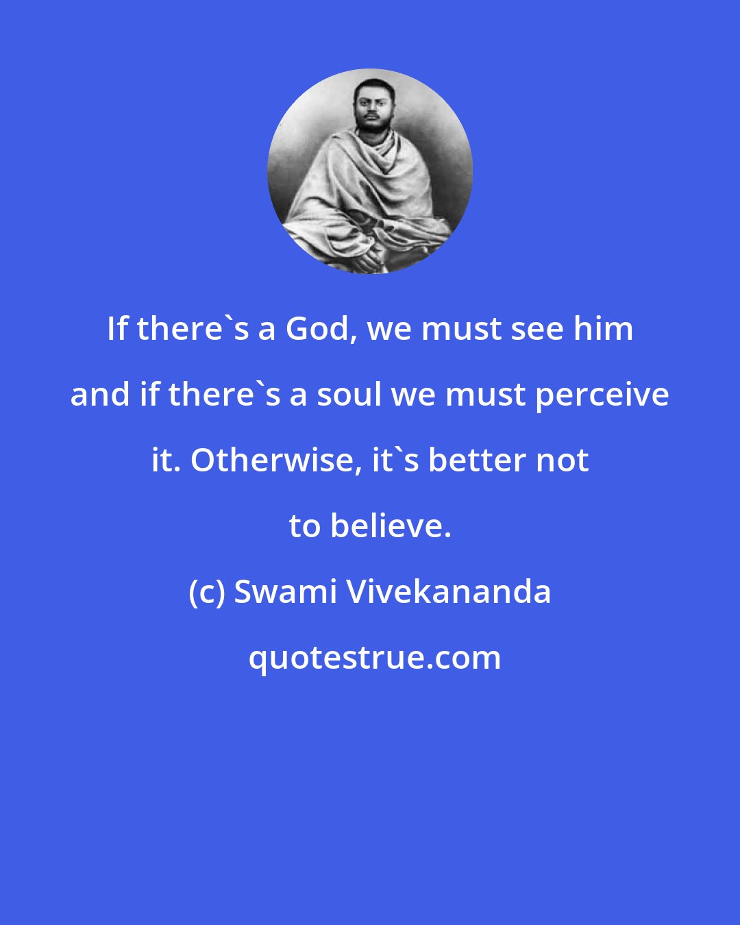 Swami Vivekananda: If there's a God, we must see him and if there's a soul we must perceive it. Otherwise, it's better not to believe.