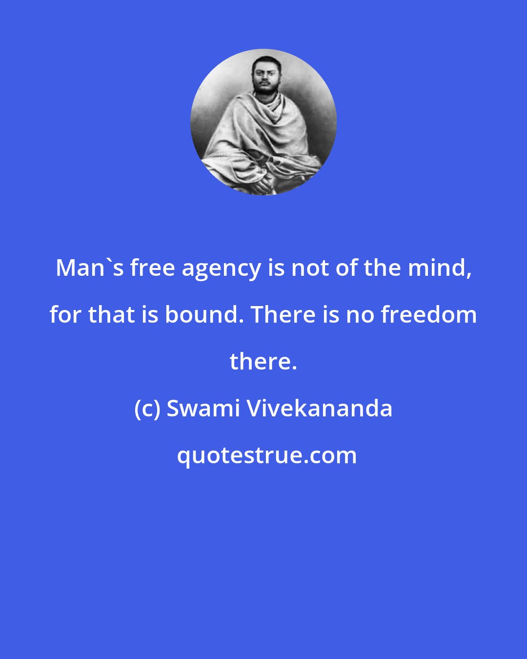 Swami Vivekananda: Man's free agency is not of the mind, for that is bound. There is no freedom there.