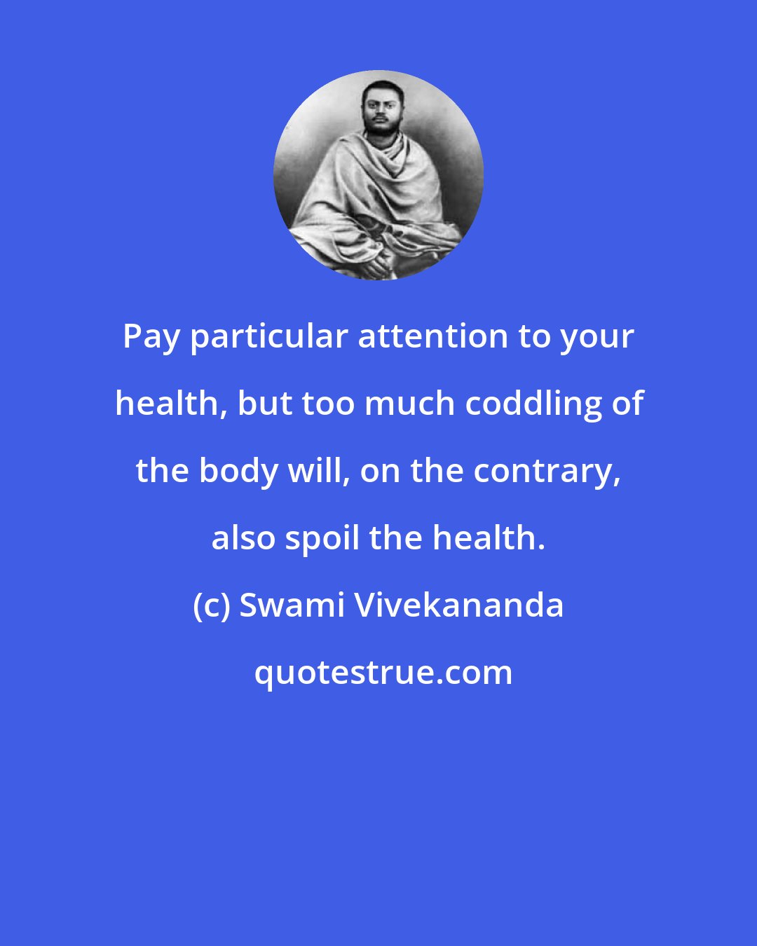 Swami Vivekananda: Pay particular attention to your health, but too much coddling of the body will, on the contrary, also spoil the health.