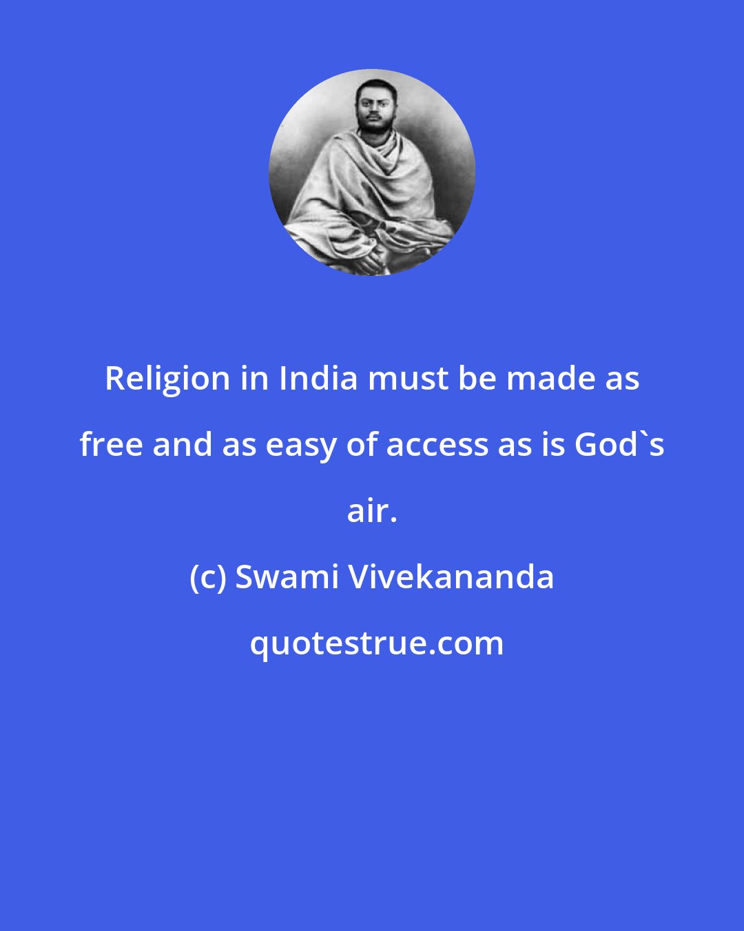 Swami Vivekananda: Religion in India must be made as free and as easy of access as is God's air.