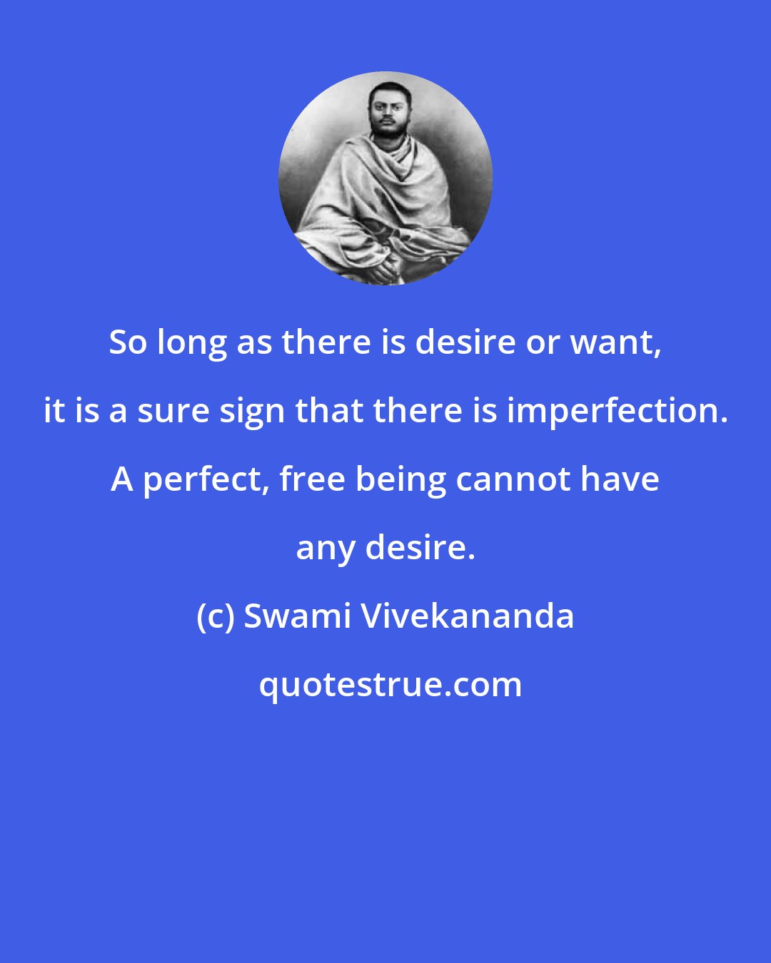 Swami Vivekananda: So long as there is desire or want, it is a sure sign that there is imperfection. A perfect, free being cannot have any desire.