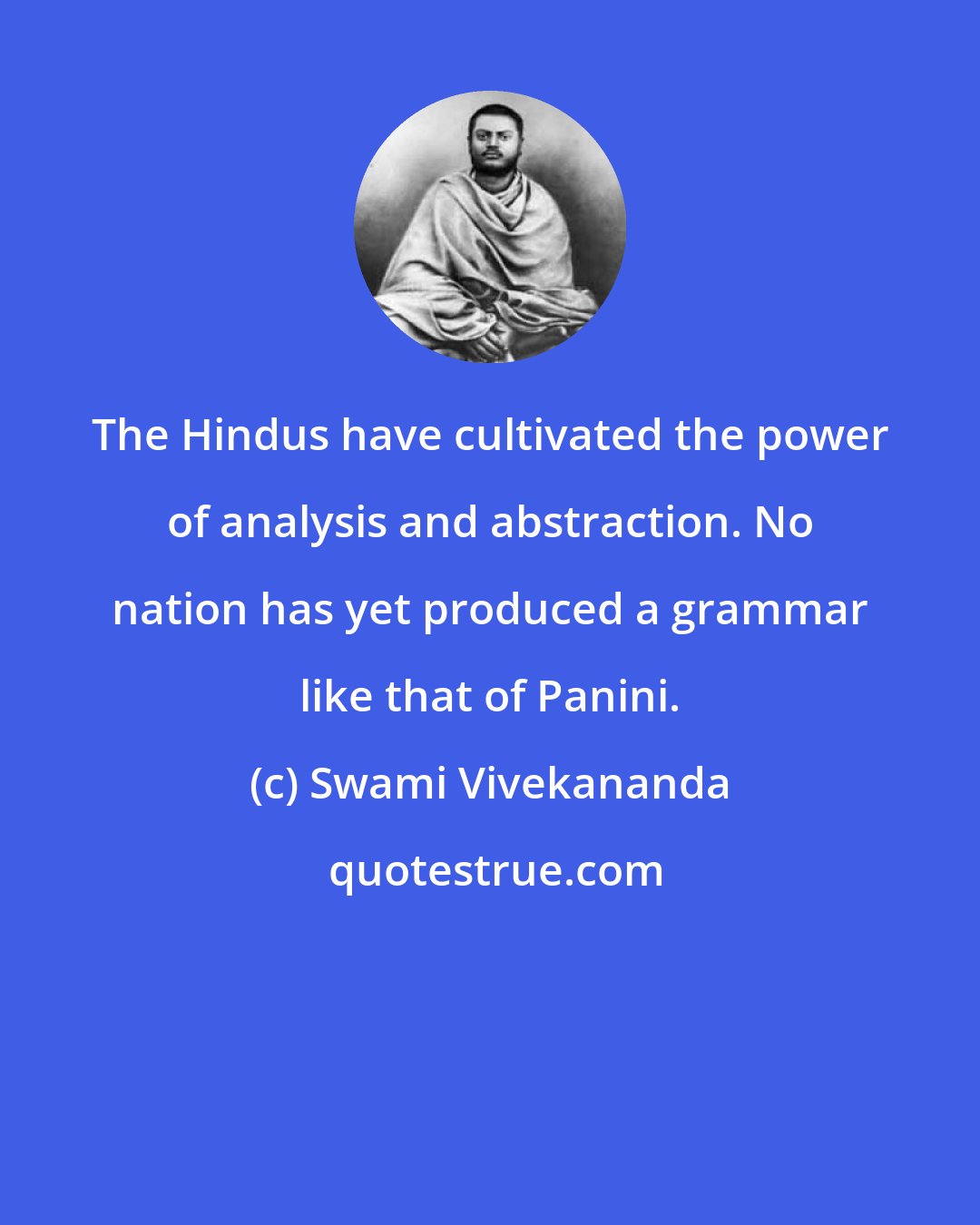 Swami Vivekananda: The Hindus have cultivated the power of analysis and abstraction. No nation has yet produced a grammar like that of Panini.