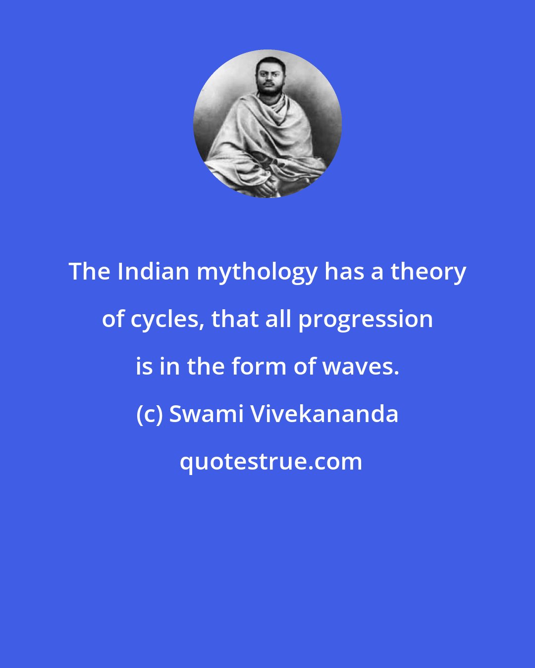 Swami Vivekananda: The Indian mythology has a theory of cycles, that all progression is in the form of waves.