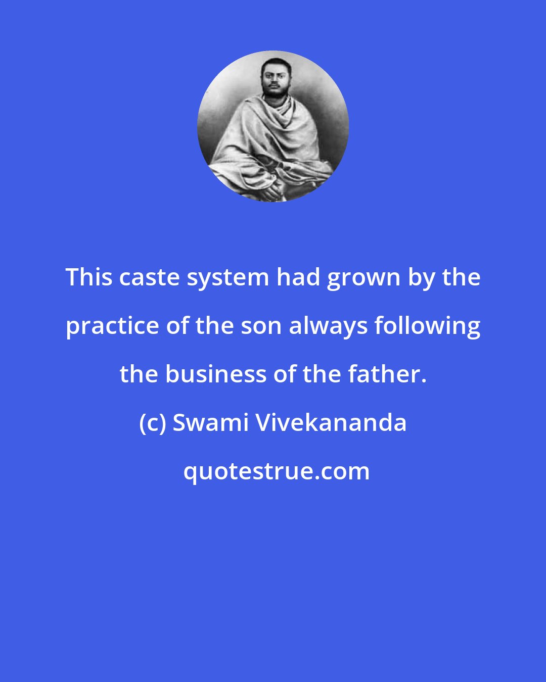 Swami Vivekananda: This caste system had grown by the practice of the son always following the business of the father.