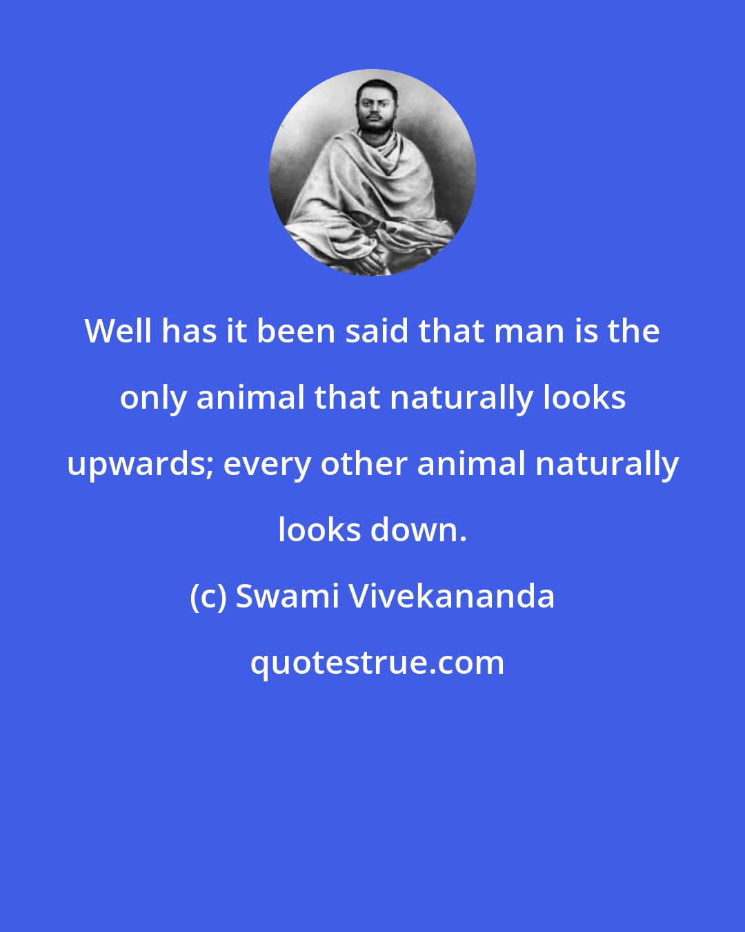 Swami Vivekananda: Well has it been said that man is the only animal that naturally looks upwards; every other animal naturally looks down.