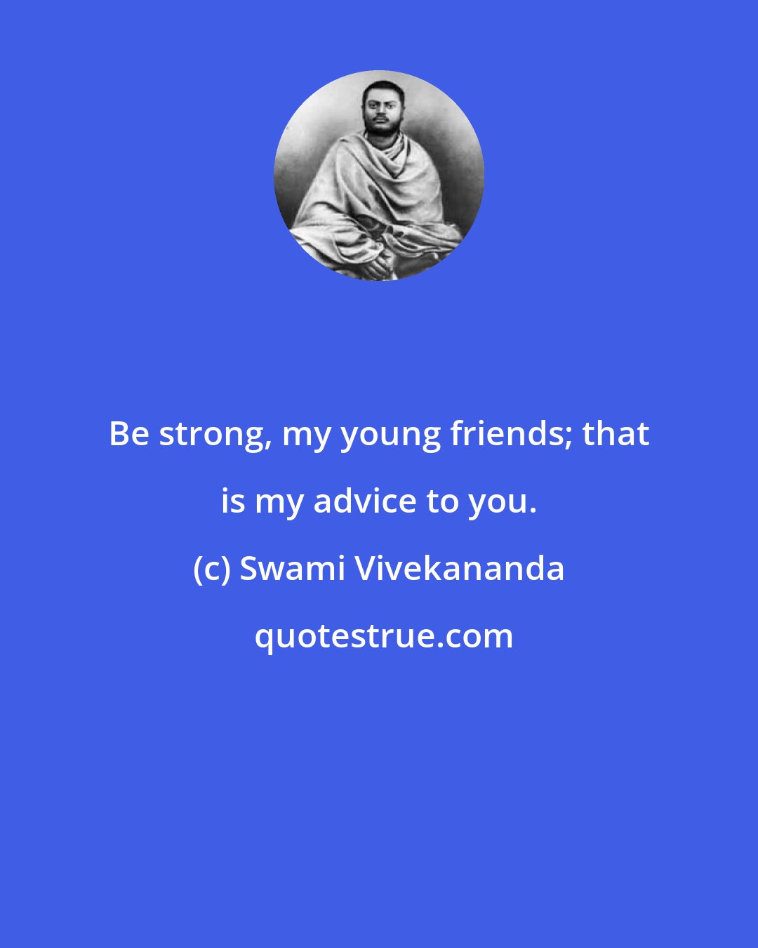 Swami Vivekananda: Be strong, my young friends; that is my advice to you.