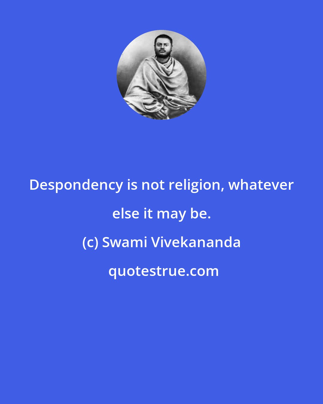 Swami Vivekananda: Despondency is not religion, whatever else it may be.