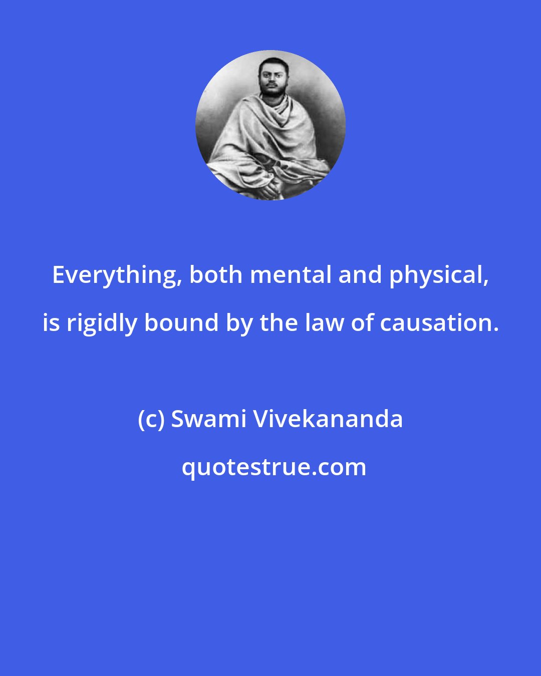 Swami Vivekananda: Everything, both mental and physical, is rigidly bound by the law of causation.