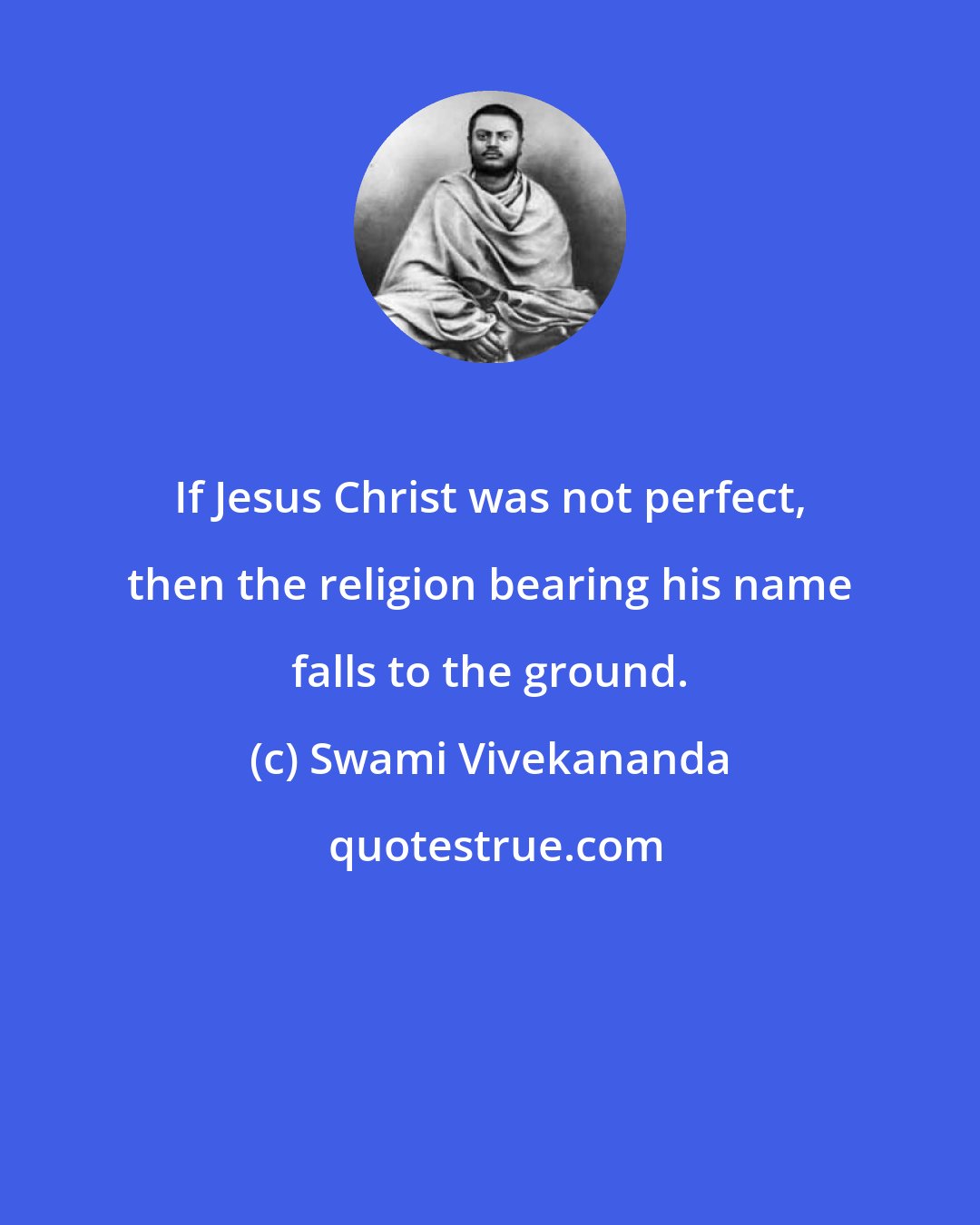 Swami Vivekananda: If Jesus Christ was not perfect, then the religion bearing his name falls to the ground.