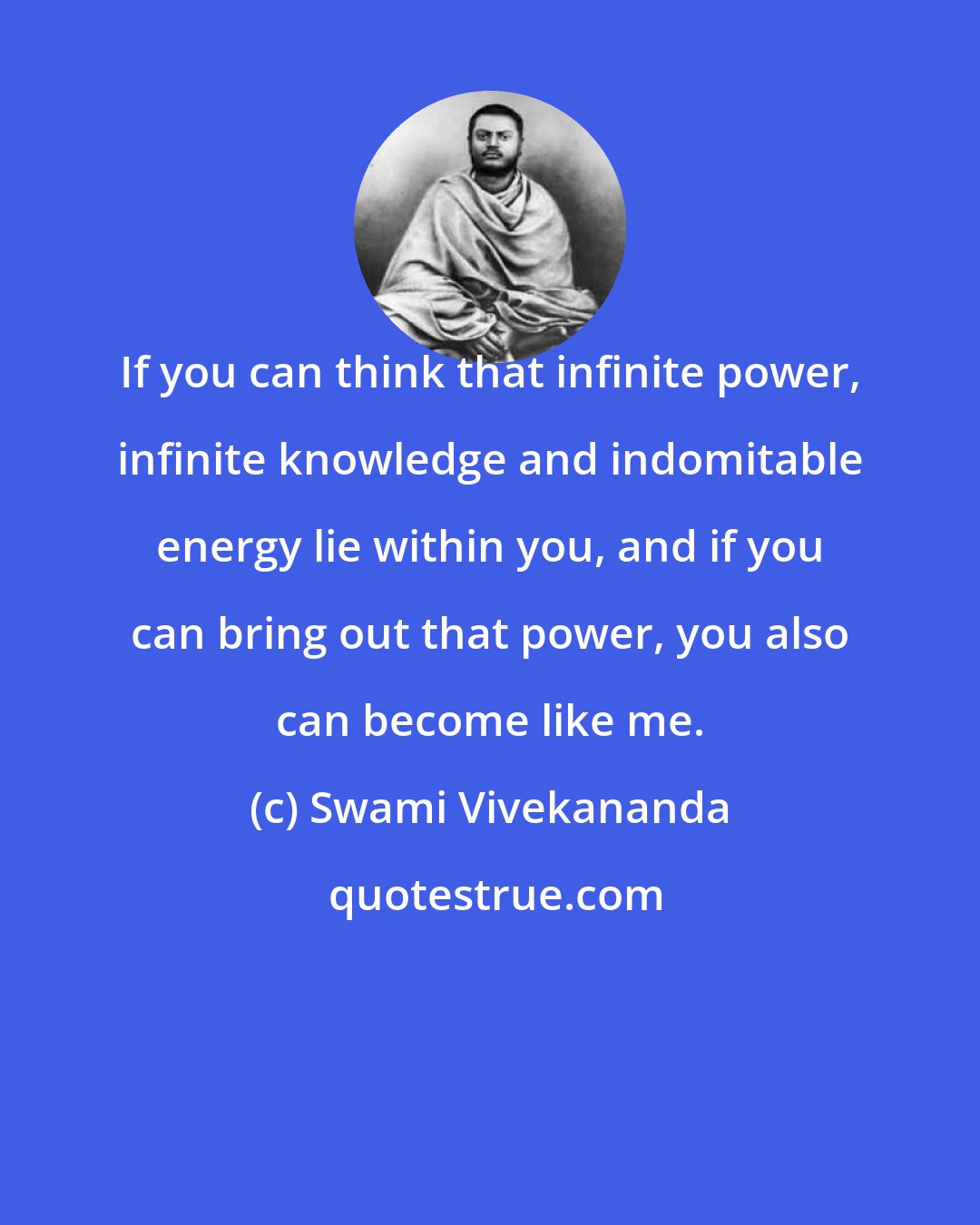 Swami Vivekananda: If you can think that infinite power, infinite knowledge and indomitable energy lie within you, and if you can bring out that power, you also can become like me.