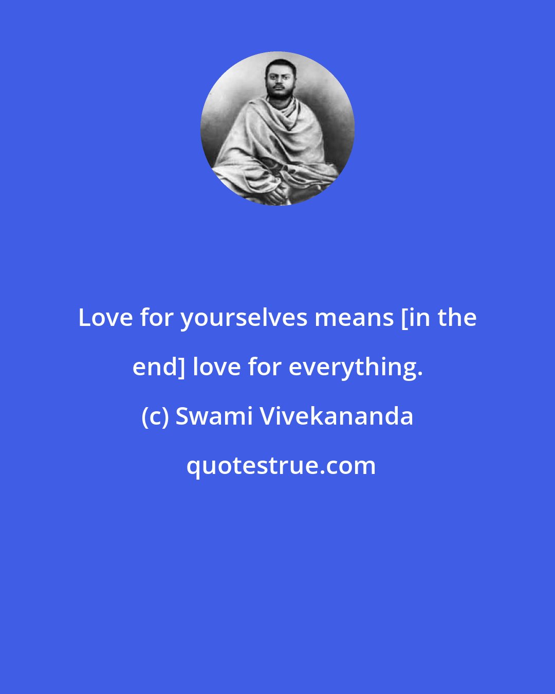 Swami Vivekananda: Love for yourselves means [in the end] love for everything.