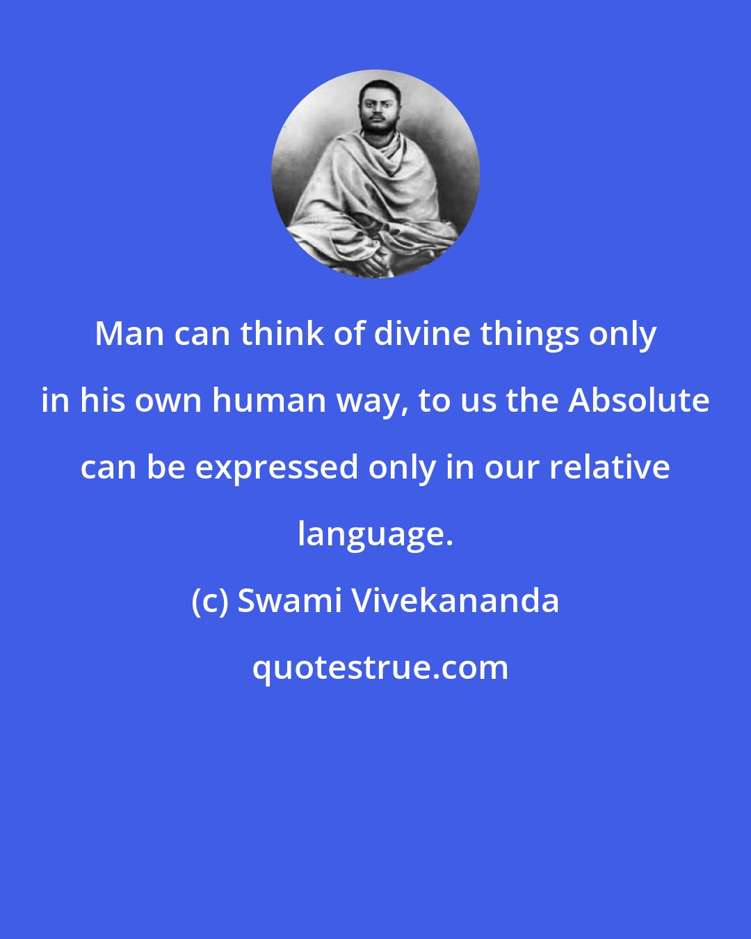 Swami Vivekananda: Man can think of divine things only in his own human way, to us the Absolute can be expressed only in our relative language.