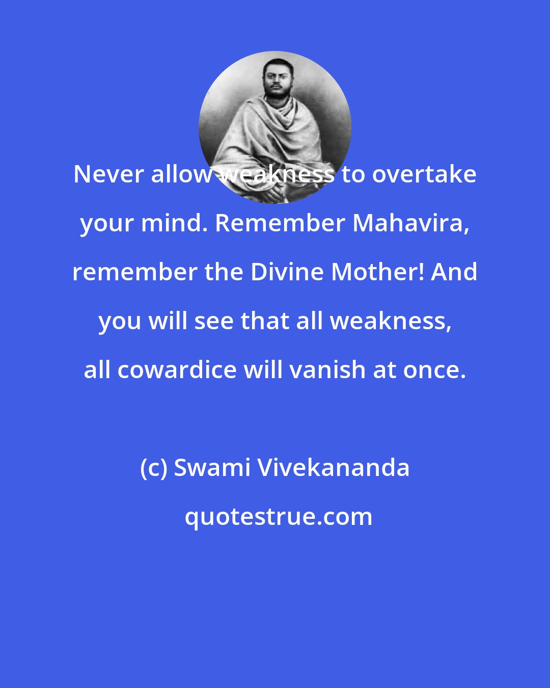 Swami Vivekananda: Never allow weakness to overtake your mind. Remember Mahavira, remember the Divine Mother! And you will see that all weakness, all cowardice will vanish at once.