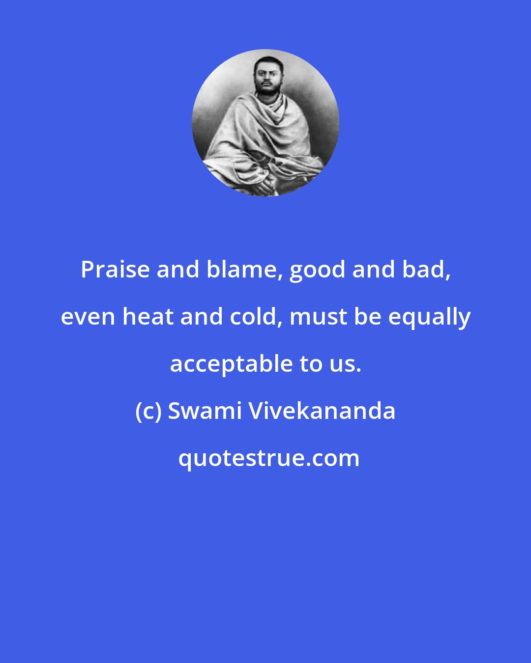 Swami Vivekananda: Praise and blame, good and bad, even heat and cold, must be equally acceptable to us.