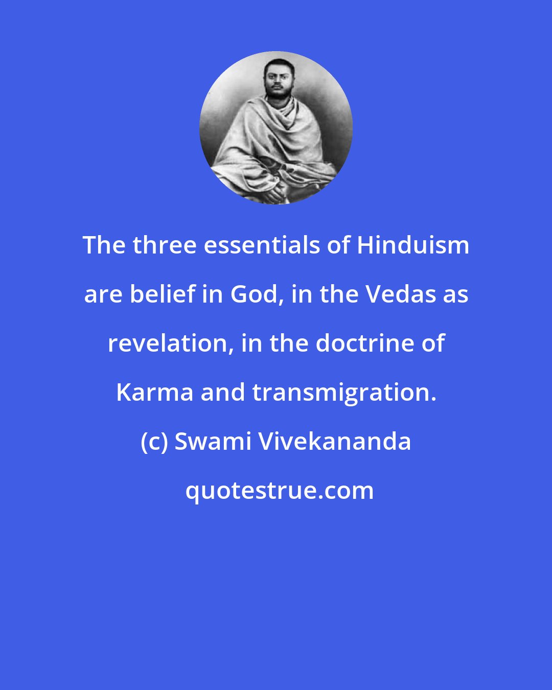 Swami Vivekananda: The three essentials of Hinduism are belief in God, in the Vedas as revelation, in the doctrine of Karma and transmigration.