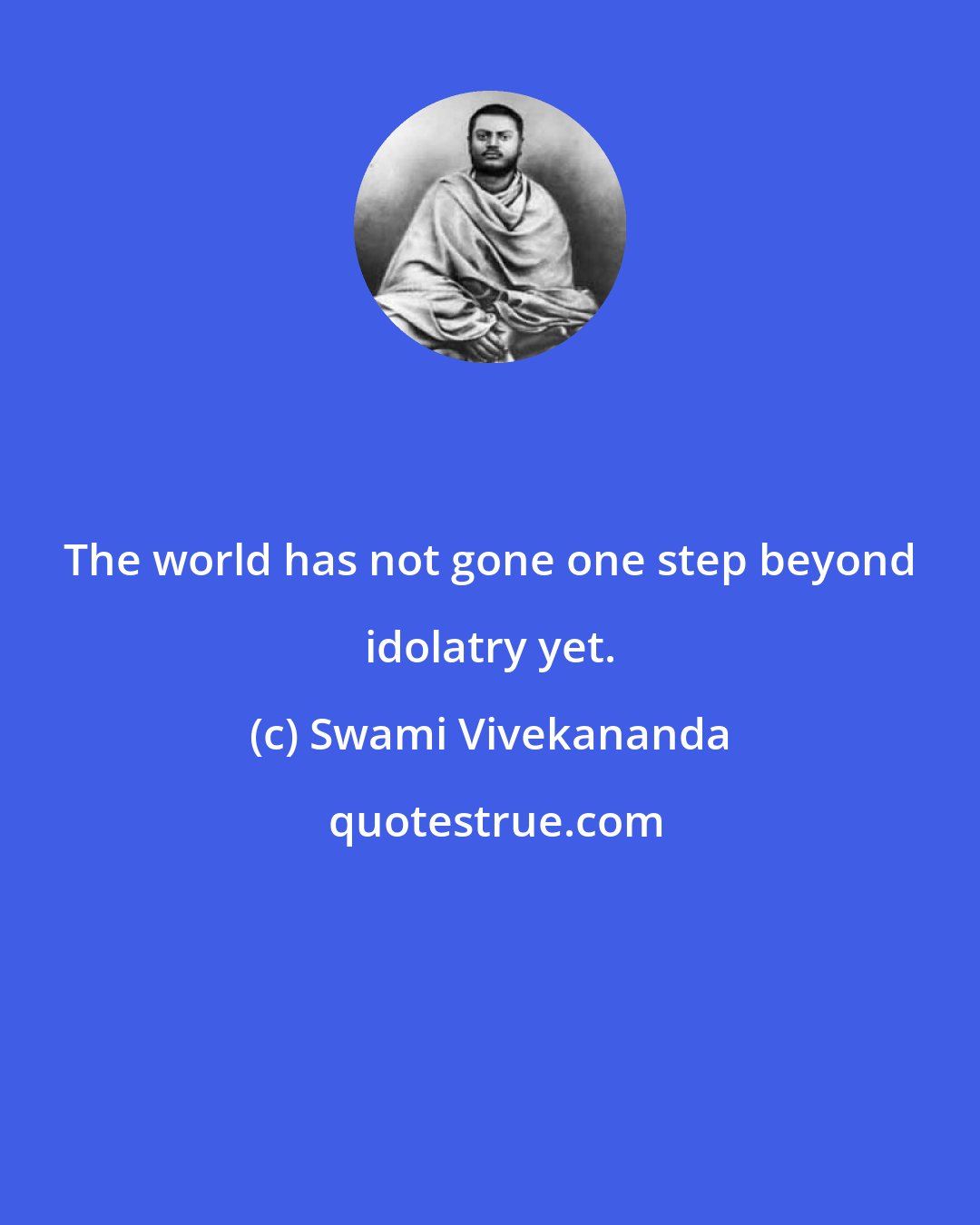 Swami Vivekananda: The world has not gone one step beyond idolatry yet.