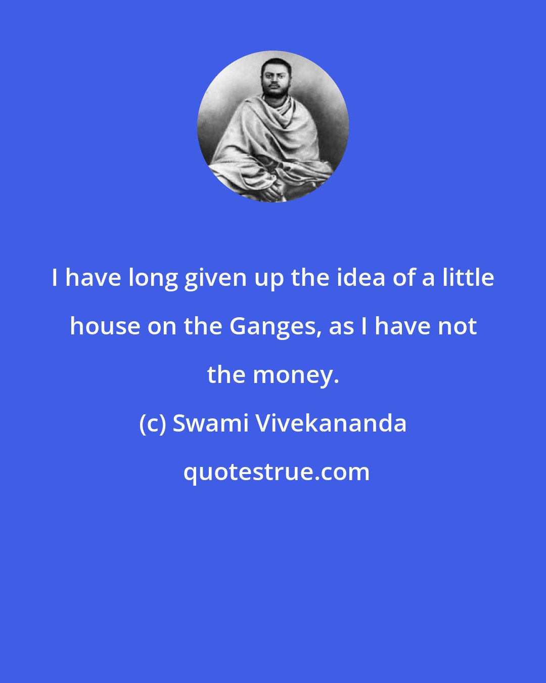 Swami Vivekananda: I have long given up the idea of a little house on the Ganges, as I have not the money.